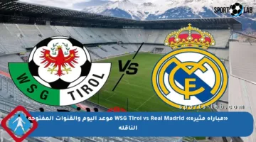 «مباراة مثيرة» WSG Tirol vs Real Madrid موعد اليوم والقنوات المفتوحة الناقلة